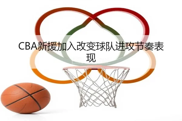 CBA新援加入改变球队进攻节奏表现