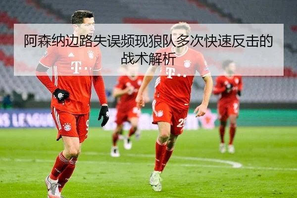 阿森纳边路失误频现狼队多次快速反击的战术解析